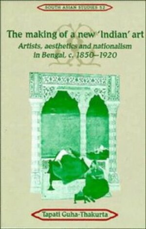 The Making Of A New Indian Art: Artists, Aesthetics, And Nationalism In Bengal, C. 1850 1920 by Tapati Guha-Thakurta
