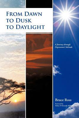 From Dawn to Dusk to Daylight: A Journey Through Depression's Solitude by Bruce Ross