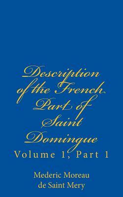 Description of the French Part of Saint Domingue: Volume 1, Part 1 by Mederic Louis Elie Moreau de Saint Mery