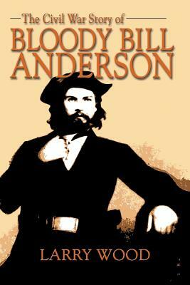 The Civil War Story of Bloody Bill Anderson by Larry Wood