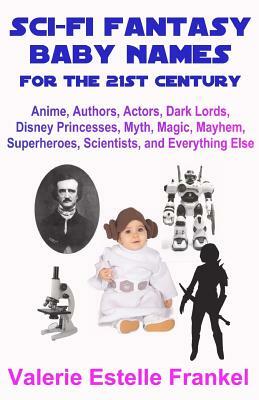 Sci-Fi Fantasy Baby Names for the Twenty-First Century: Anime, Authors, Actors, Dark Lords, Disney Princesses, Myth, Magic, Mayhem, Superheroes, Scien by Valerie Estelle Frankel