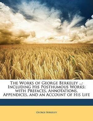 The works of George Berkeley ... including his letters to Thomas Prior...Dean Gervais, Mr. Pope, etc. To which is prefixed an account of his life. In this edition the Latin essays are rendered into English, and the Introduction to human knowledge annota by George Berkeley