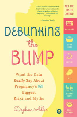 Debunking the Bump: What the Data Really Says about Pregnancy's 165 Biggest Risks and Myths by Daphne Adler