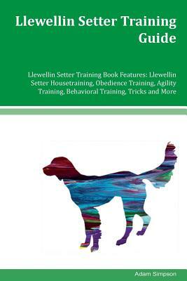 Llewellin Setter Training Guide Llewellin Setter Training Book Features: Llewellin Setter Housetraining, Obedience Training, Agility Training, Behavio by Adam Simpson