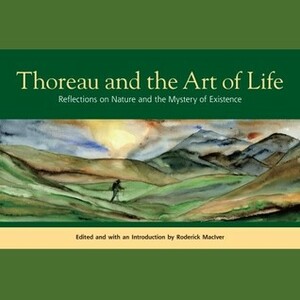 Thoreau and the Art of Life: Reflections on Nature and the Mystery of Existence by Roderick MacIver, Henry David Thoreau