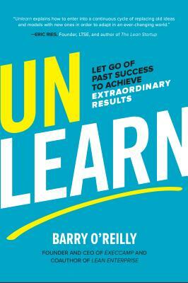 Unlearn: Let Go of Past Success to Achieve Extraordinary Results by Barry O'Reilly