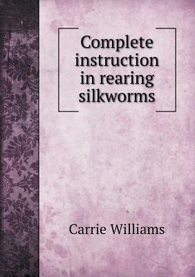 Complete Instruction in Rearing Silkworms by Carrie Williams
