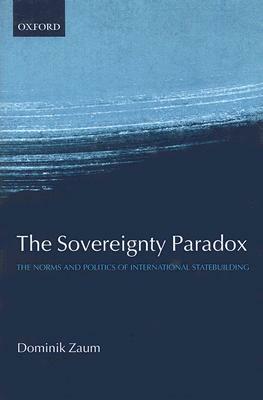 The Sovereignty Paradox: The Norms and Politics of International Statebuilding by Dominik Zaum