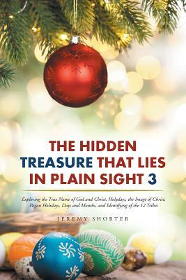 The Hidden Treasure That Lies in Plain Sight 3: Exploring the True Name of God and Christ, Holydays, the Image of Christ, Pagan Holidays, Days and Mon by Jeremy Shorter