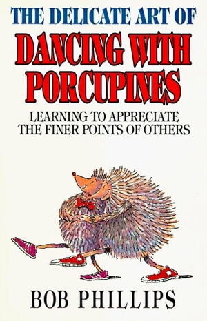 The Delicate Art of Dancing with Porcupines: Learning to Appreciate the Finer Points of Others by Bob Phillips