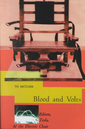 Blood & Volts: Edison, Tesla and the Invention of the Electric Chair by T. Metzger, Th Metzger