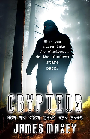 Cryptids: How We Know They are Real by James Maxey
