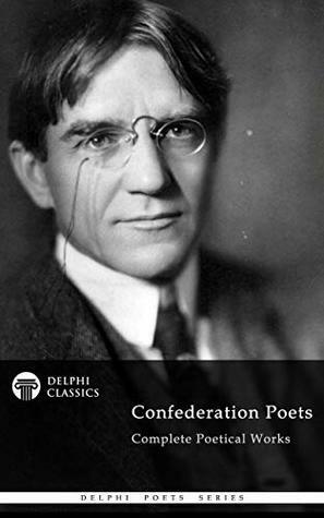 Delphi Complete Poetical Works of the Confederation Poets by Duncan Campbell Scott, Archibald Lampman, Bliss Carman, Charles G.D. Roberts