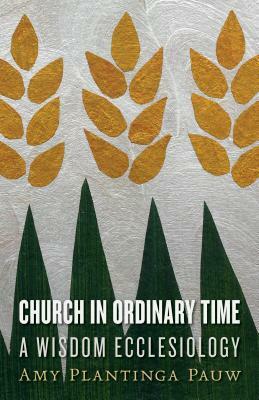 Church in Ordinary Time: A Wisdom Ecclesiology by Amy Plantinga Pauw