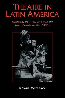 Theatre in Latin America: Religion, Politics and Culture from Cortés to the 1980s by Adam Versényi