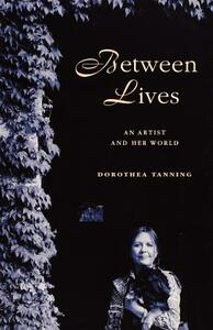 Between Lives: An Artist and Her World by Dorothea Tanning