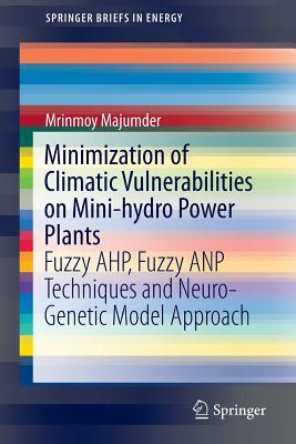 Minimization of Climatic Vulnerabilities on Mini-Hydro Power Plants: Fuzzy Ahp, Fuzzy Anp Techniques and Neuro-Genetic Model Approach by Mrinmoy Majumder