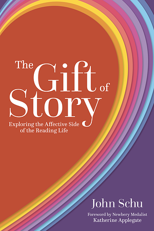 The Gift of Story: Exploring the Affective Side of the Reading Life by John Schu