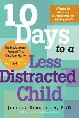 10 Days to a Less Distracted Child: The Breakthrough Program That Gets Your Kids to Listen, Learn, Focus and Behave by Jeffrey Bernstein