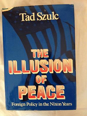 The Illusion of Peace: Foreign Policy in the Nixon Years by Tad Szulc