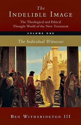 The Indelible Image: The Theological and Ethical Thought World of the New Testament: Volume 1: The Individual Witness by Ben Witherington III