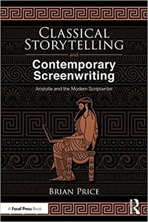 Classical Storytelling and Contemporary Screenwriting: Aristotle and the Modern Scriptwriter by Brian Price