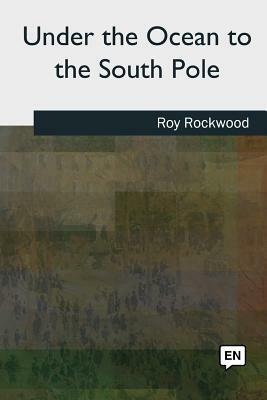 Under the Ocean to the South Pole by Roy Rockwood