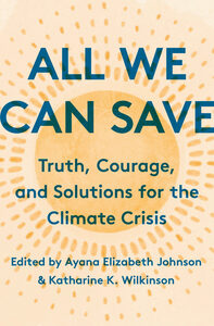 All We Can Save: Truth, Courage, and Solutions for the Climate Crisis by Ayana Elizabeth Johnson, Katharine K. Wilkinson