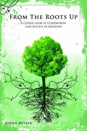 From The Roots Up: A Closer Look At Compassion And Justice In Missions by JoAnn Butrin