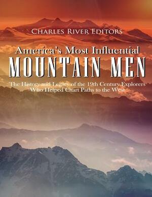 America's Most Influential Mountain Men: The History and Legacy of the 19th Century Explorers Who Helped Chart Paths to the West by Charles River Editors