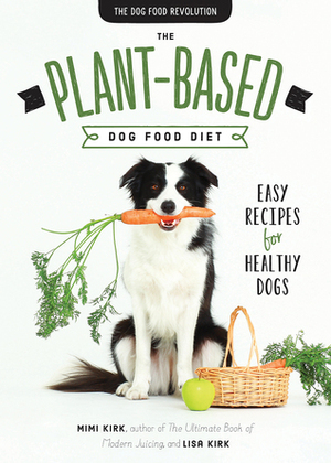 The Plant-Based Dog Food Diet: Easy Recipes for Healthy Dogs by Lisa Kirk, Mimi Kirk