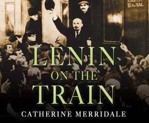 Lenin on the Train by Catherine Merridale