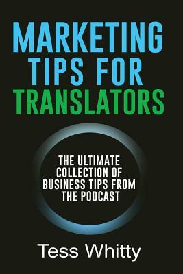 Marketing Tips for Translators: The Ultimate Collection of Business Tips from the Podcast by Tess Whitty