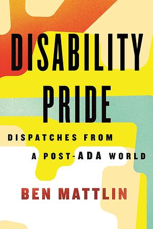 Disability Pride: Dispatches from a Post-ADA World by Ben Mattlin