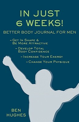 In Just 6 Weeks! Better Body Journal for Men by Ben Hughes