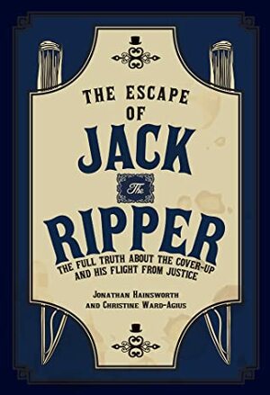 The Escape of Jack the Ripper: The Full Truth About the Cover-up and His Flight from Justice by Christine Ward-Agius, Jonathan Hainsworth