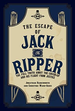 The Escape of Jack the Ripper: The Full Truth About the Cover-up and His Flight from Justice by Jonathan Hainsworth, Christine Ward-Agius