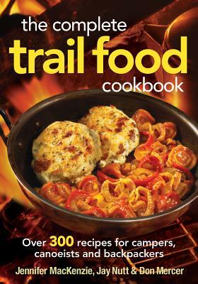 The Complete Trail Food Cookbook: Over 300 Recipes for Campers, Canoeists and Backpackers by Jennifer MacKenzie, Don Mercer, Jay Nutt