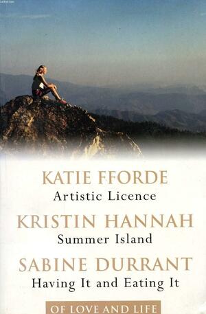 Of Love and Life: Artistic License / Summer Island / Having It and Eating It by Katie Fforde, Sabine Durrant, Kristin Hannah
