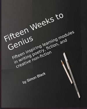 Fifteen Weeks to Genius: Fifteen inspiring learning modules in writing poetry, fiction, and creative non-fiction by Simon Black