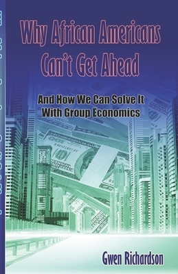 Why African Americans Can't Get Ahead: And How We Can Solve It With Group Economics by Gwen Richardson