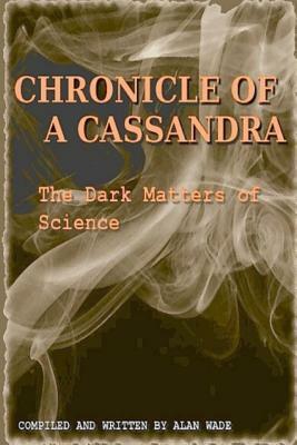 Chronicle of a Cassandra The Dark Matters of Science by Alan Wade