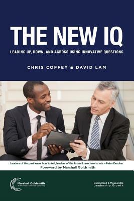 The New IQ: Leading Up, Down, and Across Using Innovative Questions by Chris Coffey, David Lam