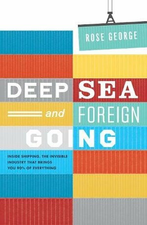 Deep Sea and Foreign Going: Inside Shipping, the Invisible Industry That Brings You 90% of Everything by Rose George