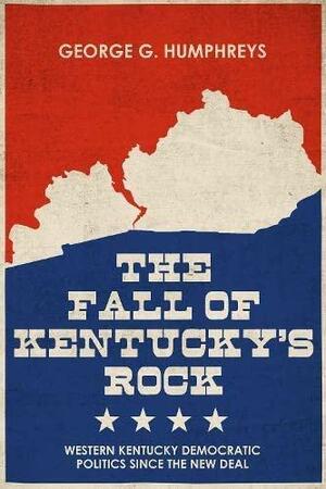 The Fall of Kentucky's Rock: Western Kentucky Democratic Politics Since the New Deal by George G. Humphreys