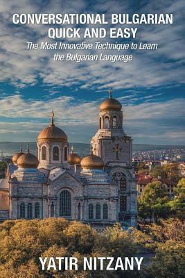 Conversational Bulgarian Quick and Easy: The Most Innovative Technique to Learn the Bulgarian Language by Yatir Nitzany