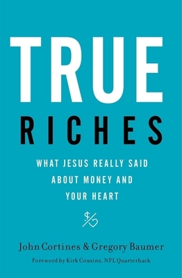 True Riches: What Jesus Really Said about Money and Your Heart by John Cortines, Gregory Baumer