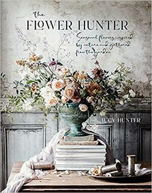 The Flower Hunter: Seasonal flowers inspired by nature and gathered from the garden by Lucy Hunter