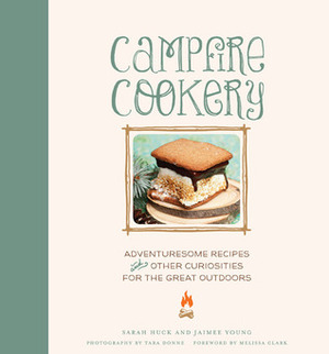 Campfire Cookery: Adventuresome Recipes and Other Curiosities for the Great Outdoors by Jaimee Young, Tara Donne, Sarah Huck