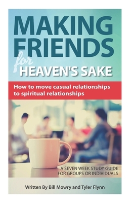 Making Friends for Heaven's Sake: How to grow casual relationships to spiritual relationships by Bill Mowry, Tyler Flynn